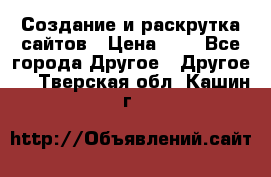 Создание и раскрутка сайтов › Цена ­ 1 - Все города Другое » Другое   . Тверская обл.,Кашин г.